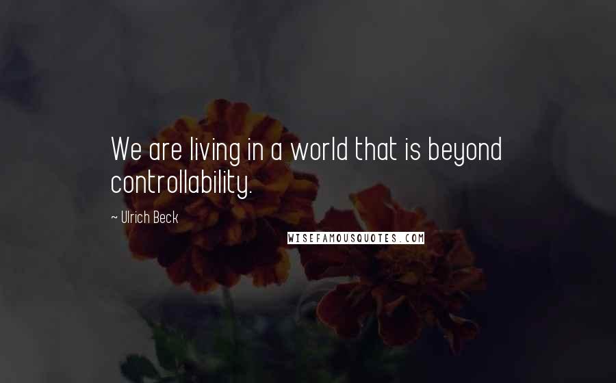 Ulrich Beck Quotes: We are living in a world that is beyond controllability.