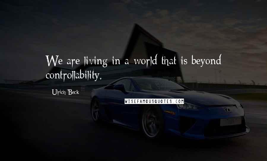 Ulrich Beck Quotes: We are living in a world that is beyond controllability.