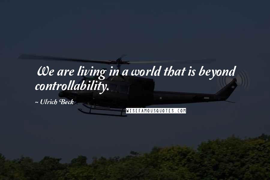 Ulrich Beck Quotes: We are living in a world that is beyond controllability.