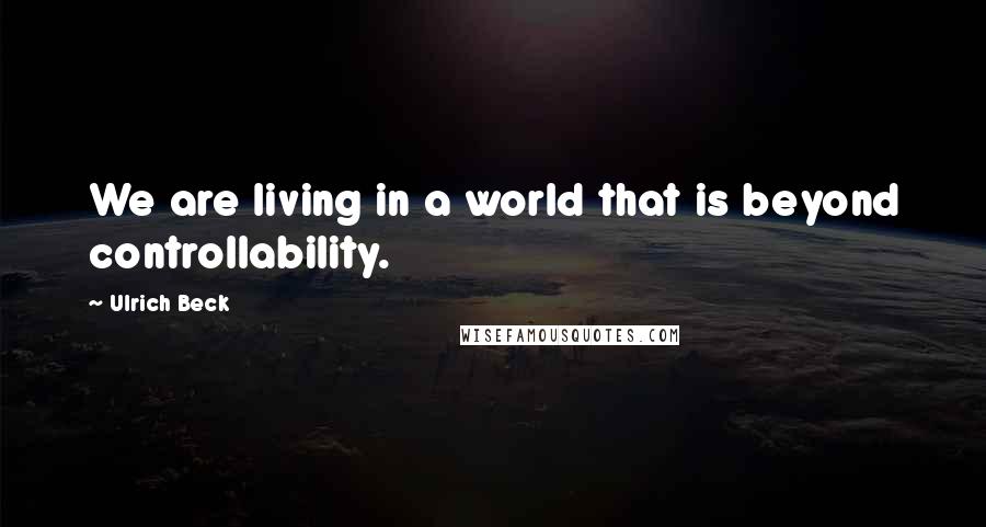 Ulrich Beck Quotes: We are living in a world that is beyond controllability.