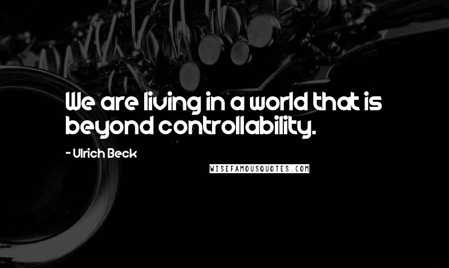 Ulrich Beck Quotes: We are living in a world that is beyond controllability.