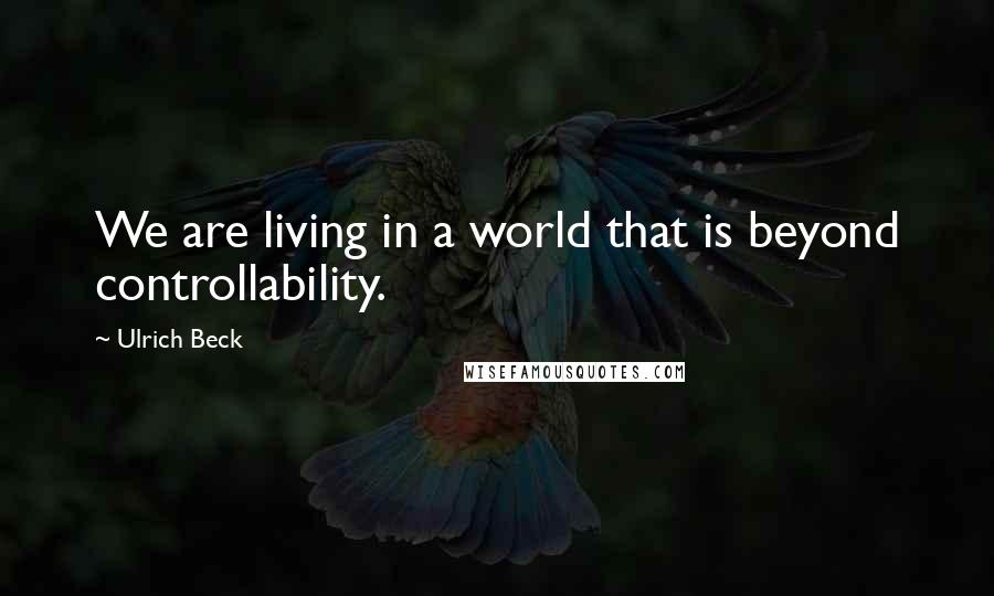 Ulrich Beck Quotes: We are living in a world that is beyond controllability.