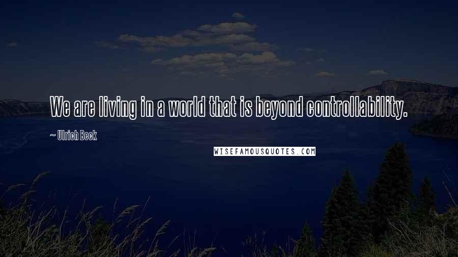 Ulrich Beck Quotes: We are living in a world that is beyond controllability.