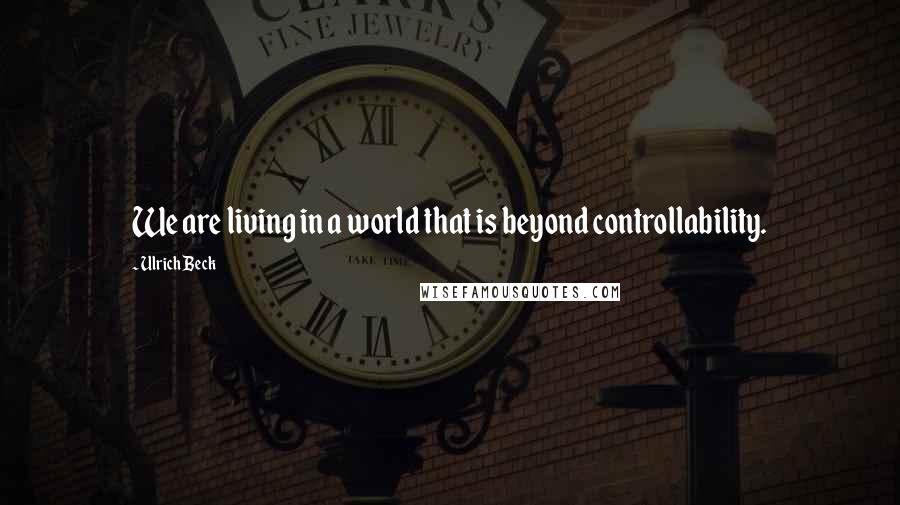 Ulrich Beck Quotes: We are living in a world that is beyond controllability.