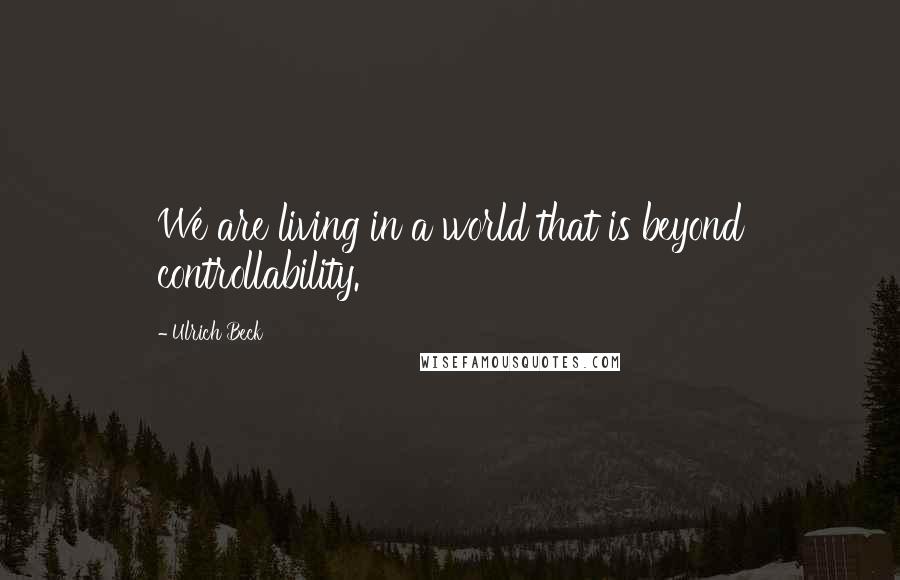 Ulrich Beck Quotes: We are living in a world that is beyond controllability.