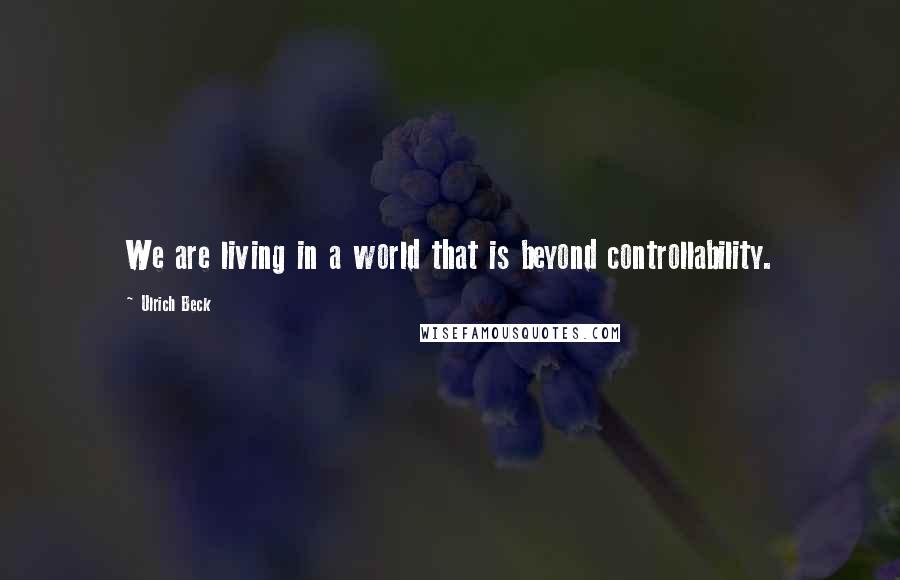 Ulrich Beck Quotes: We are living in a world that is beyond controllability.