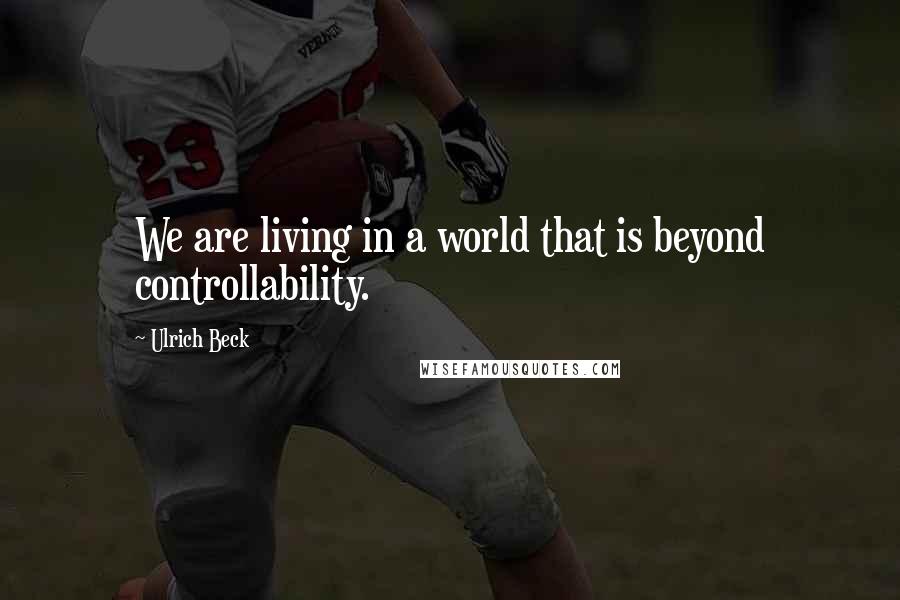 Ulrich Beck Quotes: We are living in a world that is beyond controllability.