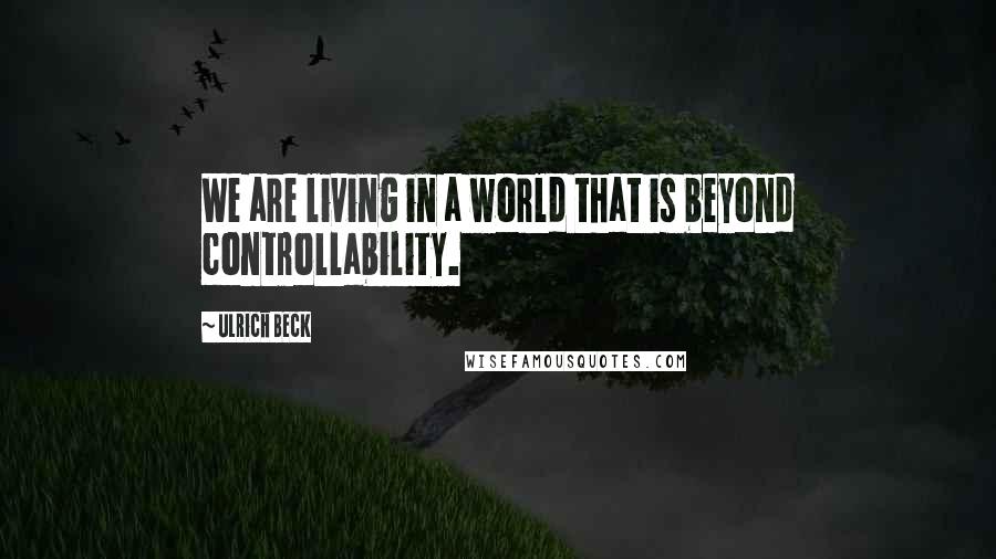 Ulrich Beck Quotes: We are living in a world that is beyond controllability.