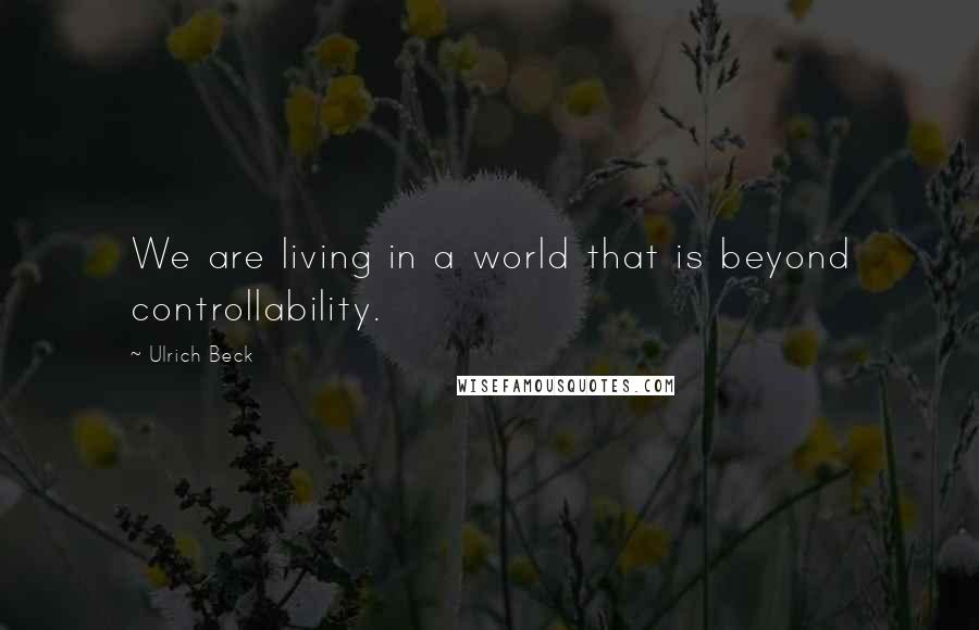 Ulrich Beck Quotes: We are living in a world that is beyond controllability.