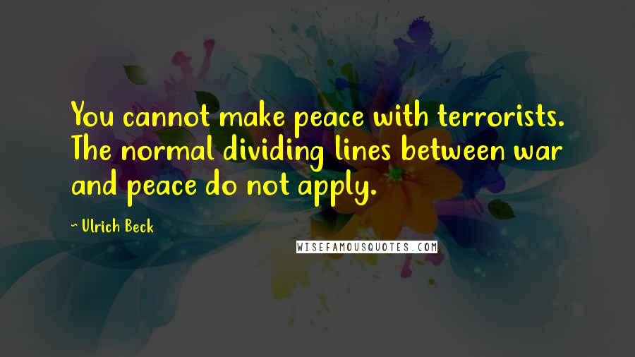 Ulrich Beck Quotes: You cannot make peace with terrorists. The normal dividing lines between war and peace do not apply.