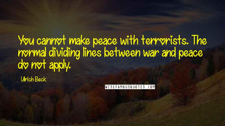 Ulrich Beck Quotes: You cannot make peace with terrorists. The normal dividing lines between war and peace do not apply.