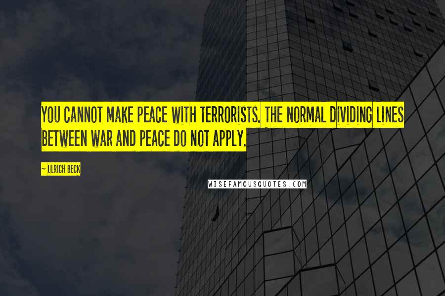 Ulrich Beck Quotes: You cannot make peace with terrorists. The normal dividing lines between war and peace do not apply.