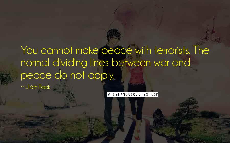 Ulrich Beck Quotes: You cannot make peace with terrorists. The normal dividing lines between war and peace do not apply.
