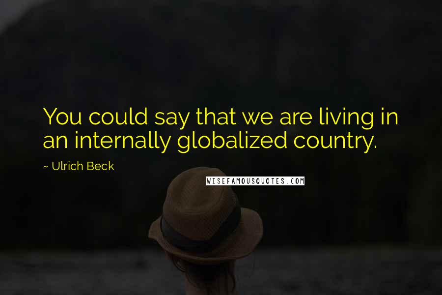 Ulrich Beck Quotes: You could say that we are living in an internally globalized country.