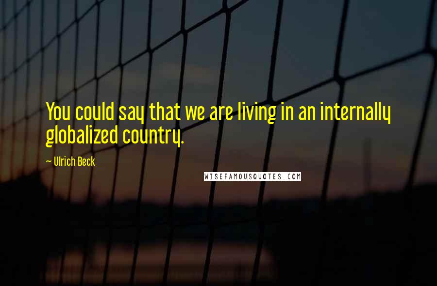 Ulrich Beck Quotes: You could say that we are living in an internally globalized country.