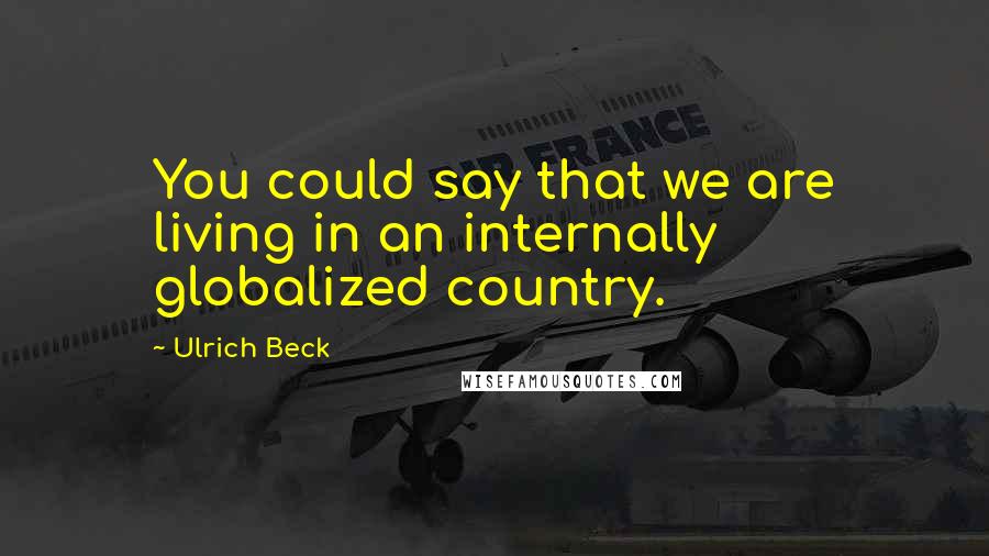 Ulrich Beck Quotes: You could say that we are living in an internally globalized country.