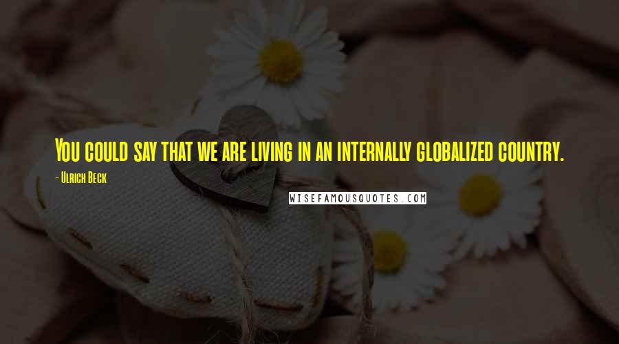 Ulrich Beck Quotes: You could say that we are living in an internally globalized country.