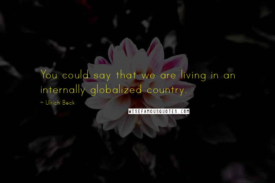 Ulrich Beck Quotes: You could say that we are living in an internally globalized country.