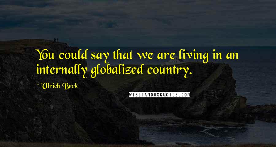 Ulrich Beck Quotes: You could say that we are living in an internally globalized country.