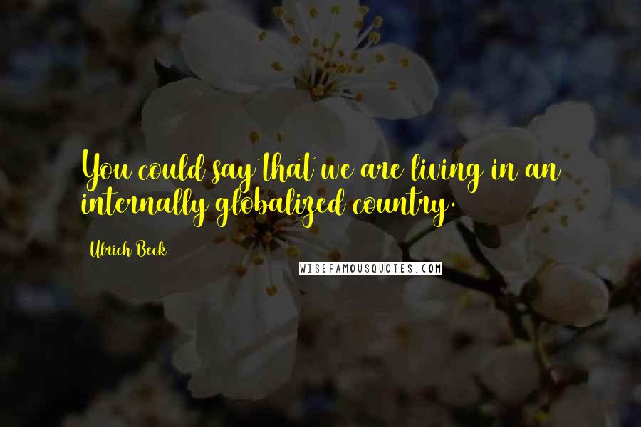 Ulrich Beck Quotes: You could say that we are living in an internally globalized country.