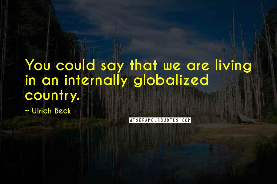 Ulrich Beck Quotes: You could say that we are living in an internally globalized country.