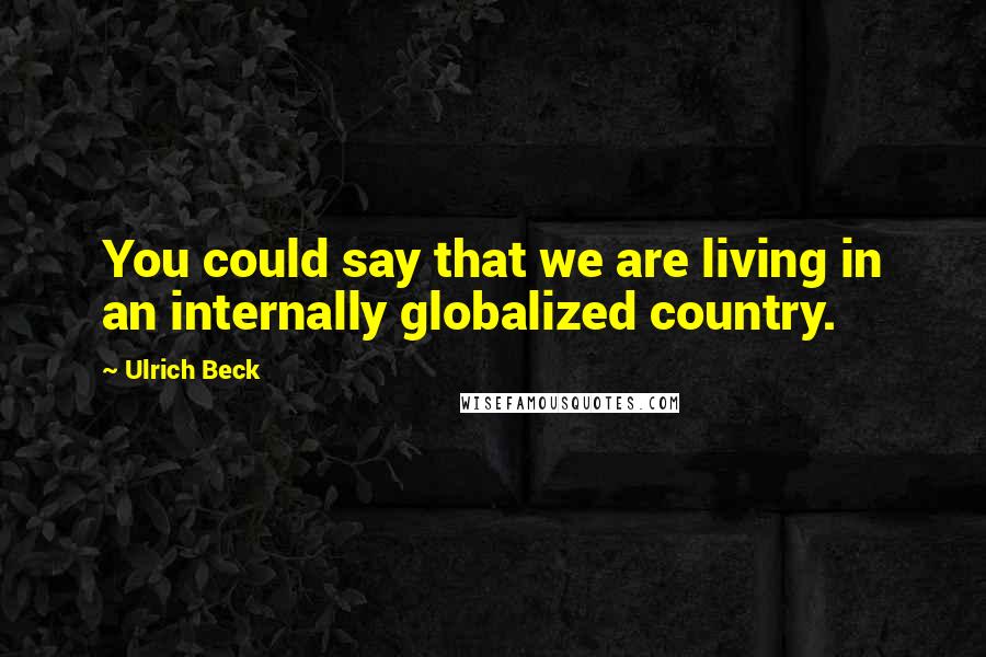 Ulrich Beck Quotes: You could say that we are living in an internally globalized country.