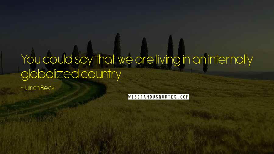 Ulrich Beck Quotes: You could say that we are living in an internally globalized country.