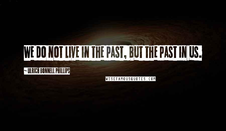 Ulrich Bonnell Phillips Quotes: We do not live in the past, but the past in us.