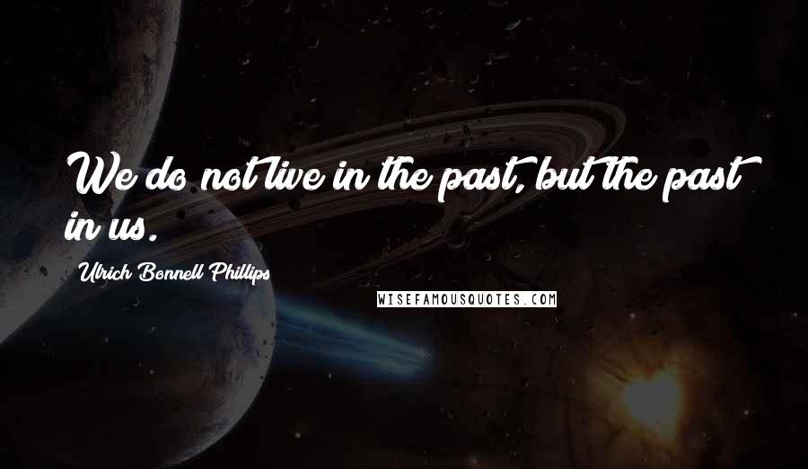 Ulrich Bonnell Phillips Quotes: We do not live in the past, but the past in us.