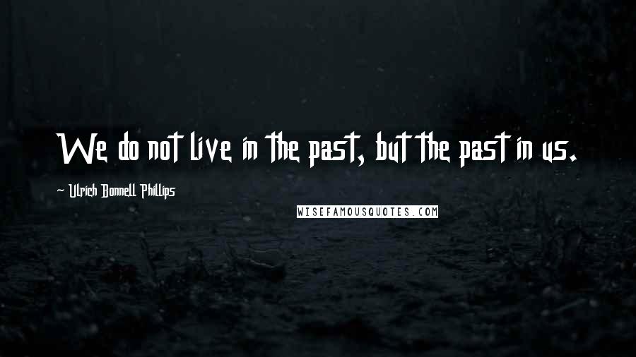 Ulrich Bonnell Phillips Quotes: We do not live in the past, but the past in us.
