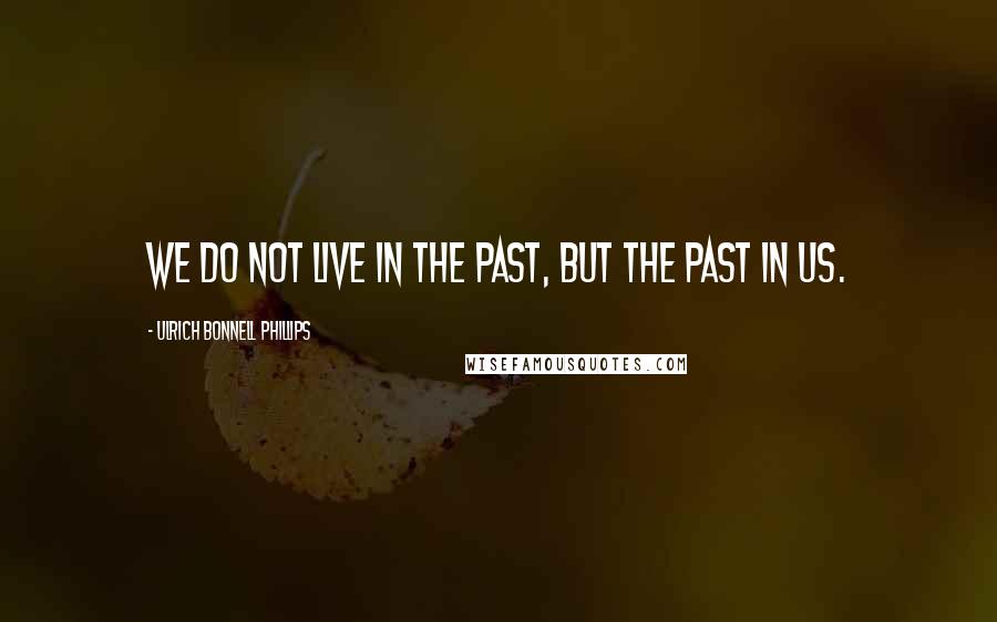 Ulrich Bonnell Phillips Quotes: We do not live in the past, but the past in us.