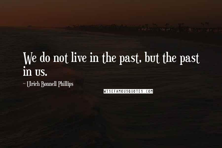 Ulrich Bonnell Phillips Quotes: We do not live in the past, but the past in us.