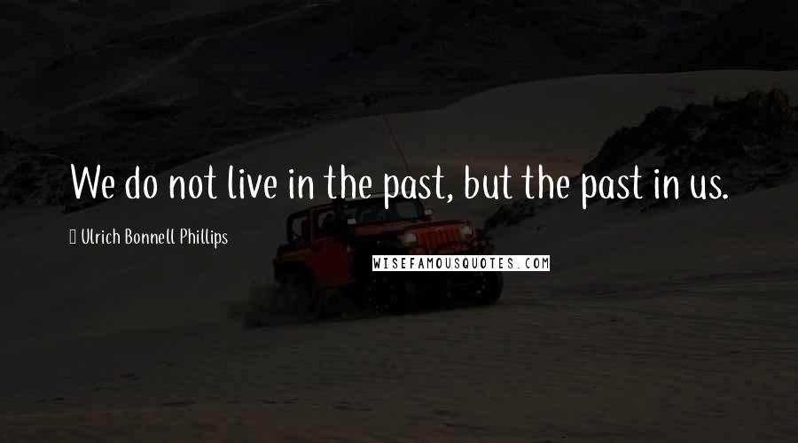 Ulrich Bonnell Phillips Quotes: We do not live in the past, but the past in us.