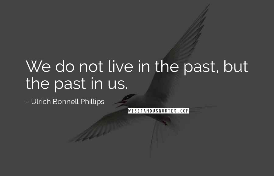 Ulrich Bonnell Phillips Quotes: We do not live in the past, but the past in us.