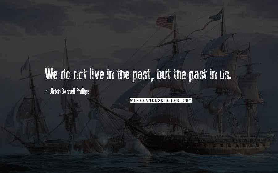 Ulrich Bonnell Phillips Quotes: We do not live in the past, but the past in us.