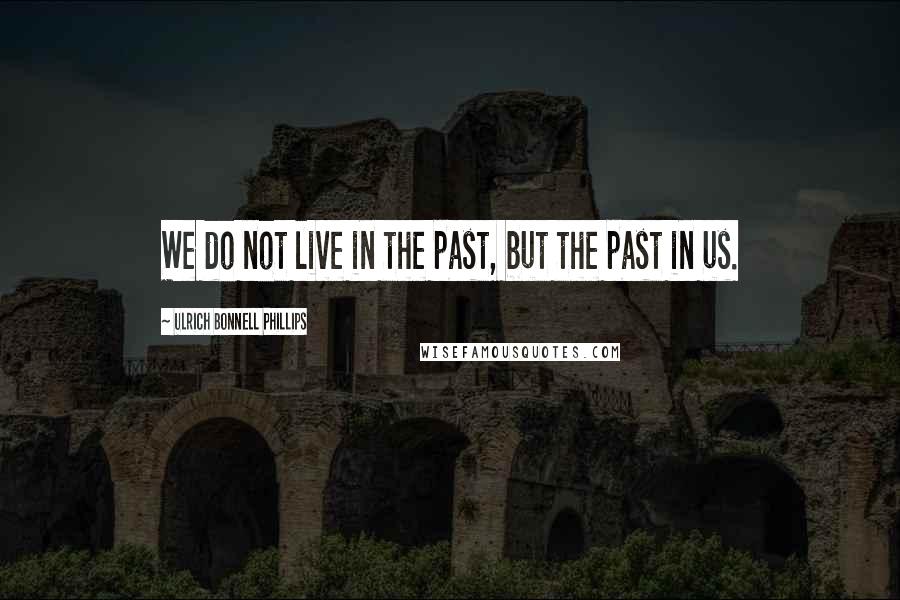 Ulrich Bonnell Phillips Quotes: We do not live in the past, but the past in us.