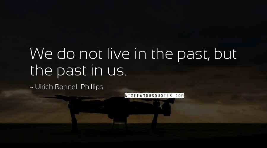 Ulrich Bonnell Phillips Quotes: We do not live in the past, but the past in us.