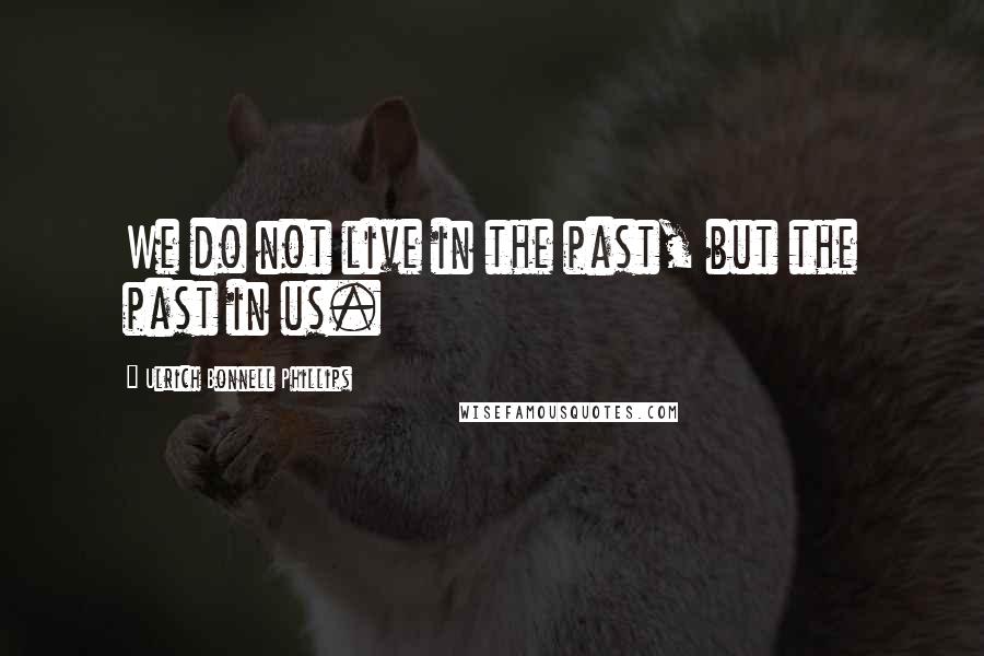 Ulrich Bonnell Phillips Quotes: We do not live in the past, but the past in us.