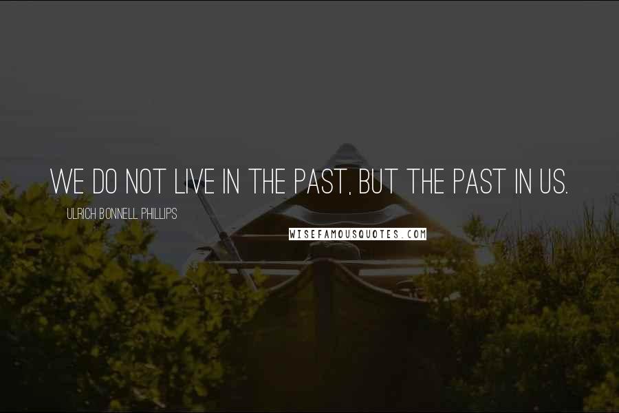 Ulrich Bonnell Phillips Quotes: We do not live in the past, but the past in us.