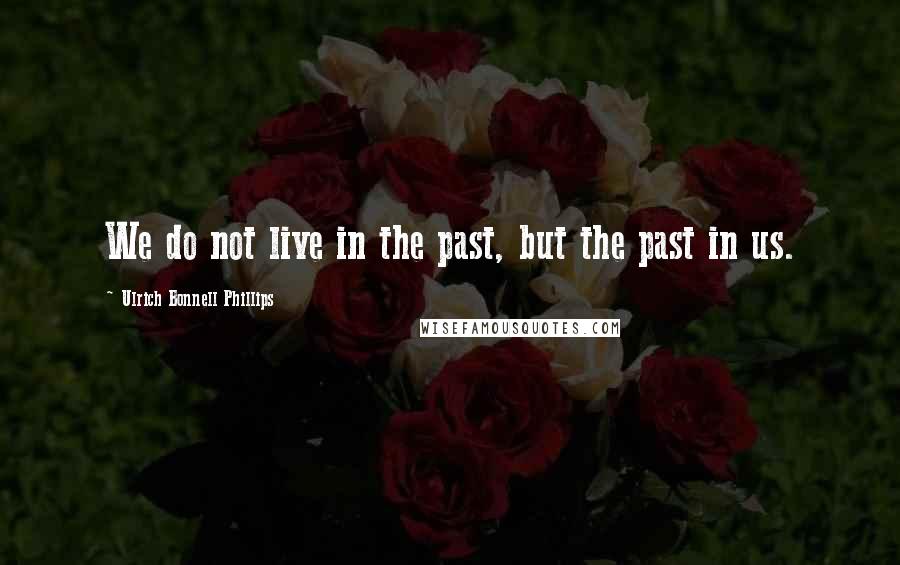 Ulrich Bonnell Phillips Quotes: We do not live in the past, but the past in us.