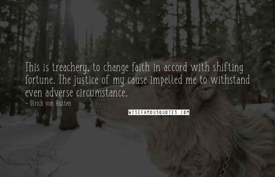 Ulrich Von Hutten Quotes: This is treachery, to change faith in accord with shifting fortune. The justice of my cause impelled me to withstand even adverse circumstance.
