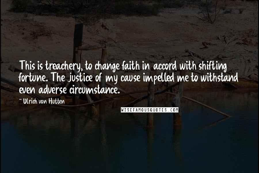 Ulrich Von Hutten Quotes: This is treachery, to change faith in accord with shifting fortune. The justice of my cause impelled me to withstand even adverse circumstance.