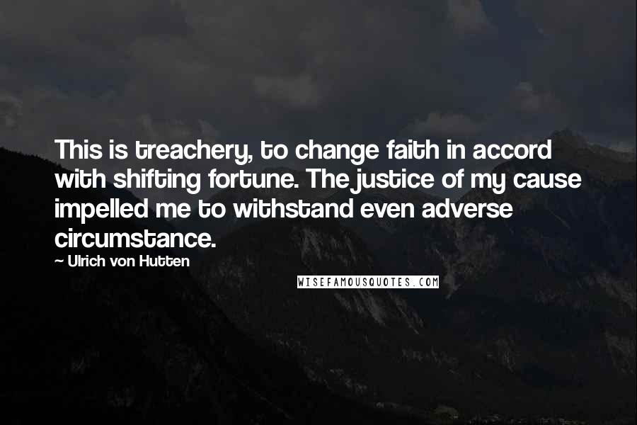 Ulrich Von Hutten Quotes: This is treachery, to change faith in accord with shifting fortune. The justice of my cause impelled me to withstand even adverse circumstance.