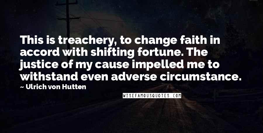 Ulrich Von Hutten Quotes: This is treachery, to change faith in accord with shifting fortune. The justice of my cause impelled me to withstand even adverse circumstance.