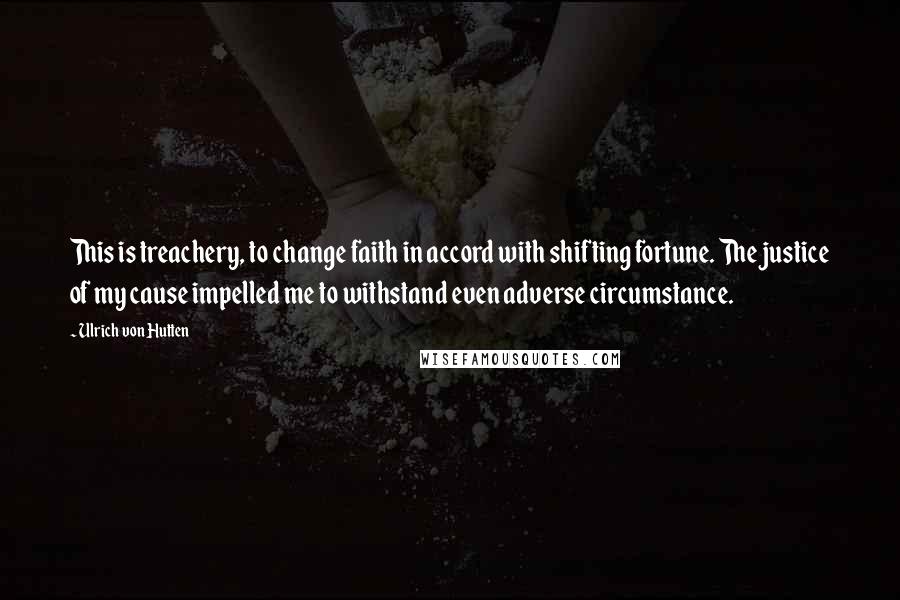 Ulrich Von Hutten Quotes: This is treachery, to change faith in accord with shifting fortune. The justice of my cause impelled me to withstand even adverse circumstance.