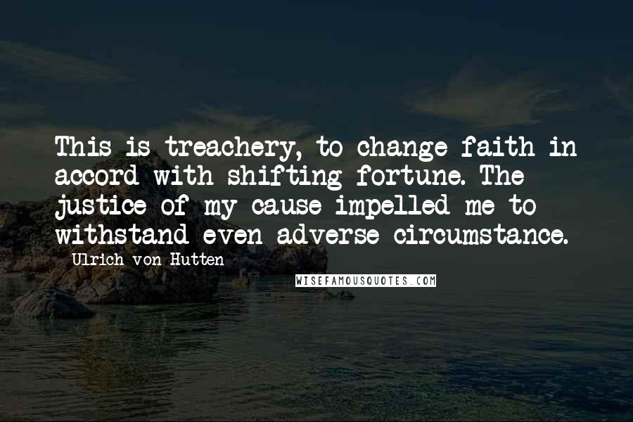 Ulrich Von Hutten Quotes: This is treachery, to change faith in accord with shifting fortune. The justice of my cause impelled me to withstand even adverse circumstance.