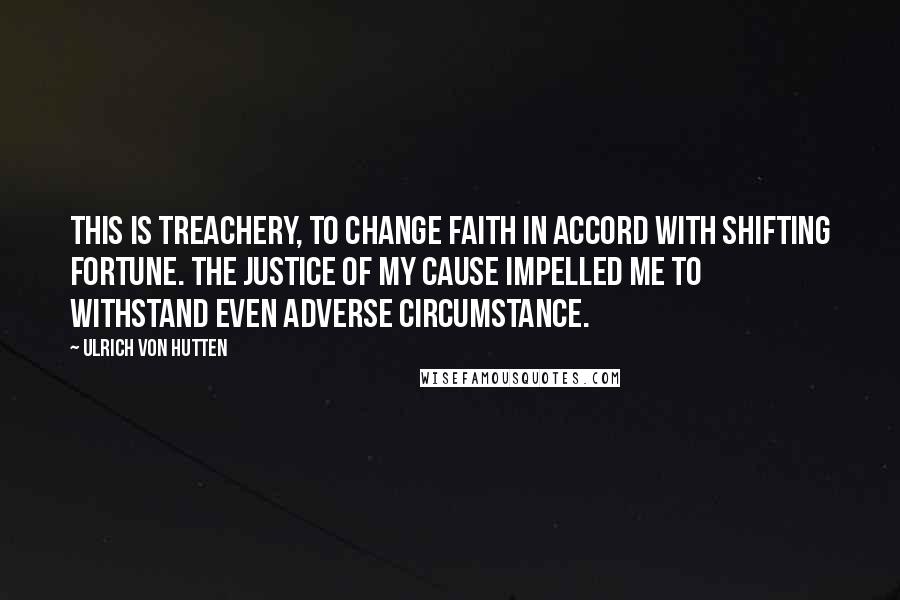 Ulrich Von Hutten Quotes: This is treachery, to change faith in accord with shifting fortune. The justice of my cause impelled me to withstand even adverse circumstance.