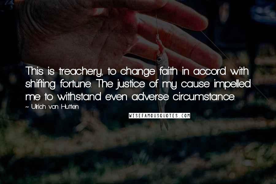 Ulrich Von Hutten Quotes: This is treachery, to change faith in accord with shifting fortune. The justice of my cause impelled me to withstand even adverse circumstance.