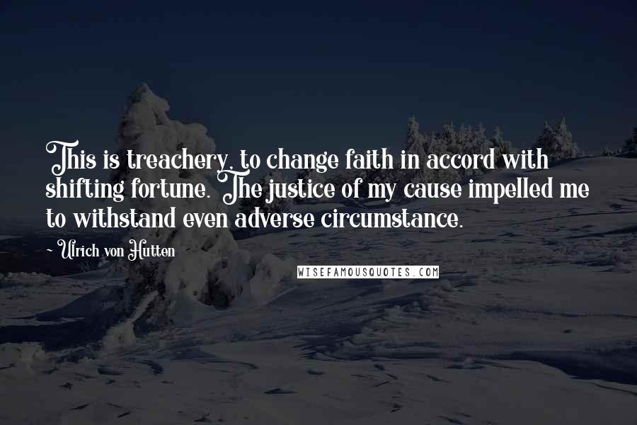 Ulrich Von Hutten Quotes: This is treachery, to change faith in accord with shifting fortune. The justice of my cause impelled me to withstand even adverse circumstance.