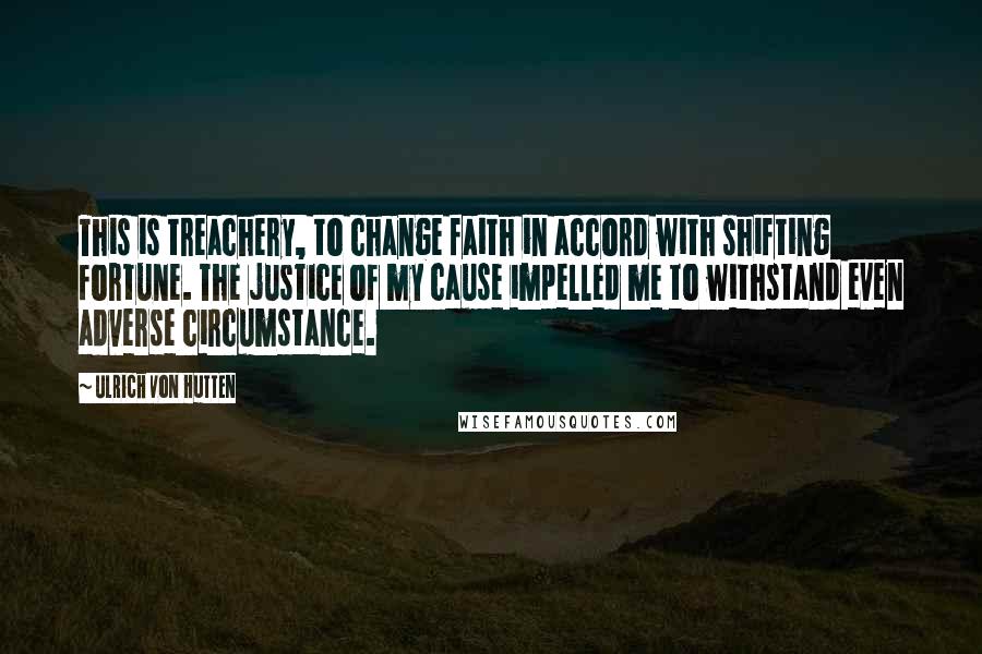 Ulrich Von Hutten Quotes: This is treachery, to change faith in accord with shifting fortune. The justice of my cause impelled me to withstand even adverse circumstance.